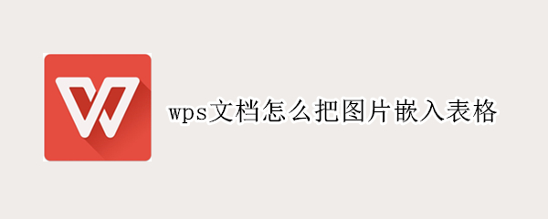 wps文档怎么把图片嵌入表格（wps文档怎么把图片嵌入表格并居中）