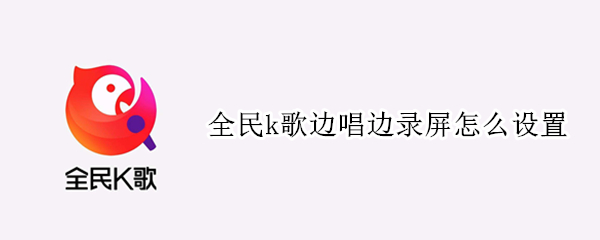 全民k歌边唱边录屏怎么设置 全民K歌怎么一边录歌一边录屏