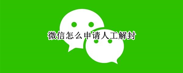 微信怎么申请人工解封 微信怎么申请人工解封电话