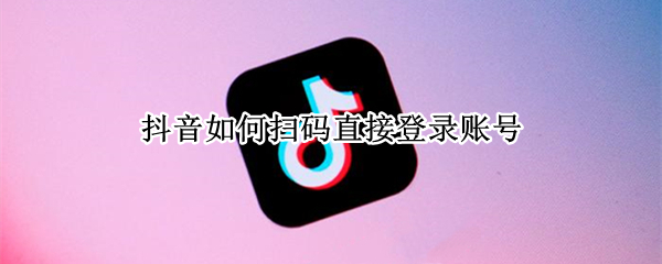 抖音如何扫码直接登录账号 抖音可以直接扫码登录吗