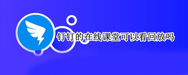 钉钉的在线课堂可以看回放吗 钉钉的在线课堂可以看回放吗不直播