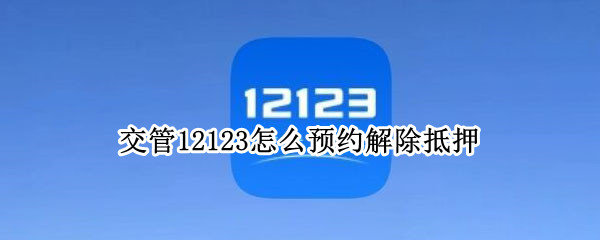 交管12123怎么预约解除抵押 12123如何预约解除抵押