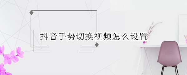 抖音手势切换视频怎么设置 ipad抖音手势切换视频怎么设置