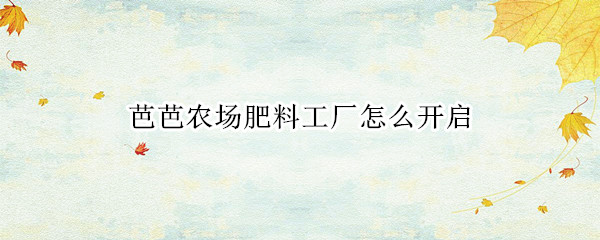 芭芭农场肥料工厂怎么开启（芭芭农场怎么施不了肥）