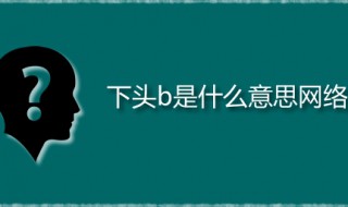 下头b是什么意思网络 下头男又是什么梗