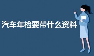 汽车年检要带什么资料 汽车年检需要带这些资料