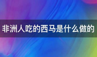 非洲人吃的西马是什么做的 非洲人吃的西马食物介绍