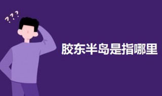 胶东半岛是指哪里 胶东半岛是指哪里地区