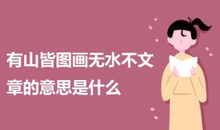 有山皆图画无水不文章的意思是什么 有山皆图画无水不文章的意思是什么视频