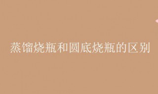 蒸馏烧瓶和圆底烧瓶的区别(蒸馏烧瓶和圆底烧瓶的区别图片)