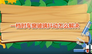 一档时车窗玻璃抖动怎么解决 一档时车窗玻璃抖动怎么解决视频