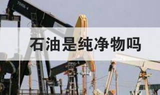 石油是纯净物吗 石油是纯净物吗还是混合