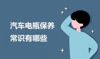 汽车电瓶保养常识有哪些（汽车电瓶保养常识有哪些问题）