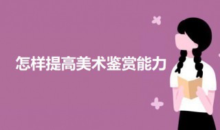 怎样提高美术鉴赏能力 如何提高个人美术鉴赏水平