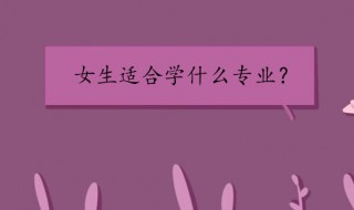 女孩子学什么专业比较好 女孩子学什么专业比较好就业