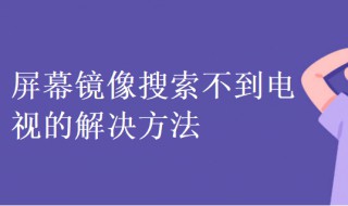 屏幕镜像搜索不到电视怎么办 屏幕镜像搜索不到电视怎么办呢