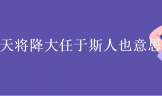 天将降大任于斯人也意思(天将降大任于斯人也意思相近的名言)
