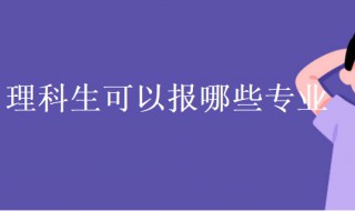 理科生可以报哪些专业（理科生可以报哪些专业女生）