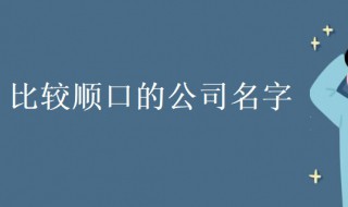 比较顺口的公司名字（比较顺口的公司名字四个字）