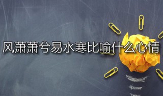 风萧萧兮易水寒比喻什么心情 大风起兮云飞扬全诗