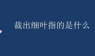 裁出细叶指的是什么（裁剪出细叶的是什么）