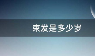 束发是多少岁（束发读书轩中的束发是多少岁）