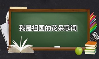 我是祖国的花朵歌词 我是祖国的花朵歌词完整版