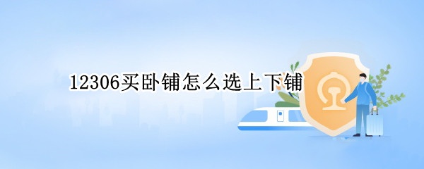 12306买卧铺怎么选上下铺 12306上买卧铺怎样选下铺