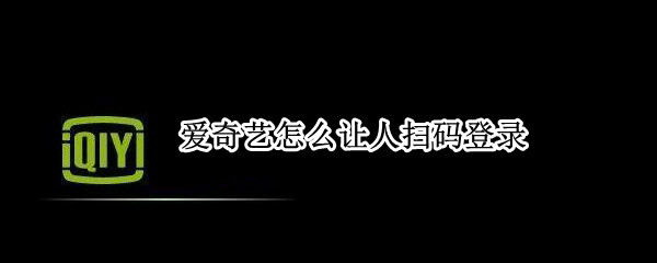 爱奇艺怎么让人扫码登录 爱奇艺怎么让人扫码登录苹果手机