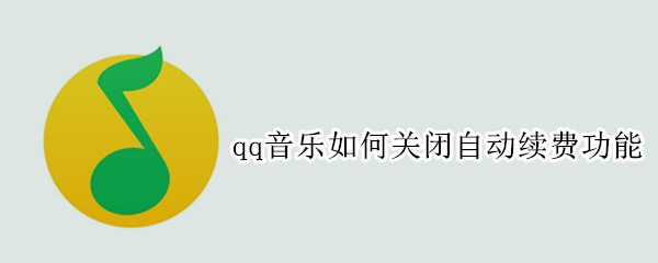 qq音乐如何关闭自动续费功能（如何关闭qq音乐的自动续费）