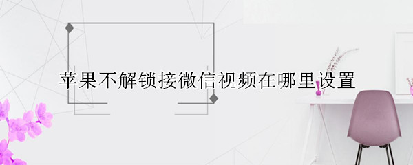 苹果不解锁接微信视频在哪里设置（苹果不解锁接微信视频怎么设置）