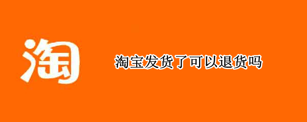 淘宝发货了可以退货吗 淘宝发货还能退货吗