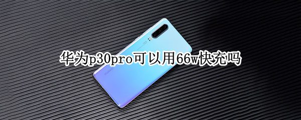 华为p30pro可以用66w快充吗