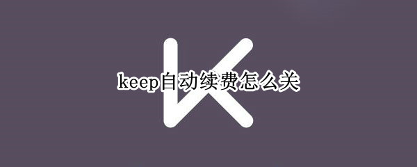 keep自动续费怎么关（keep自动续费怎么关闭）