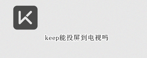 keep能投屏到电视吗 keep可以投屏到电视么苹果手机