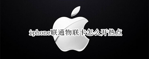 iphone联通物联卡怎么开热点 iphone联通物联卡怎么开热点打开4G