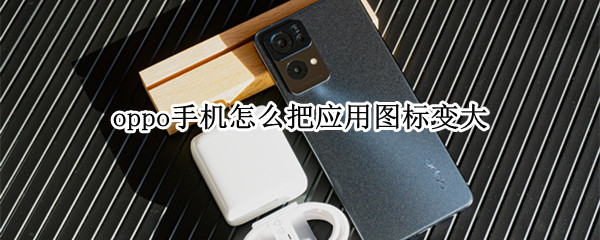 oppo手机怎么把应用图标变大 oppo手机怎么把应用图标调大