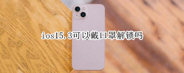 ios15.3可以戴口罩解锁吗（ios15支持戴口罩解锁么）