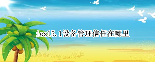 ios15.1设备管理信任在哪里 ios15怎么信任设备