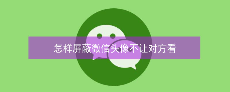 怎样屏蔽微信头像不让对方看