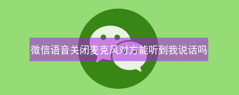 微信语音关闭麦克风对方能听到我说话吗