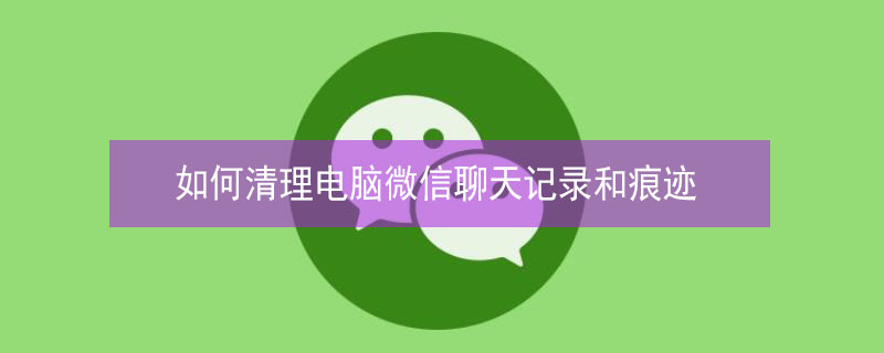 如何清理电脑微信聊天记录和痕迹