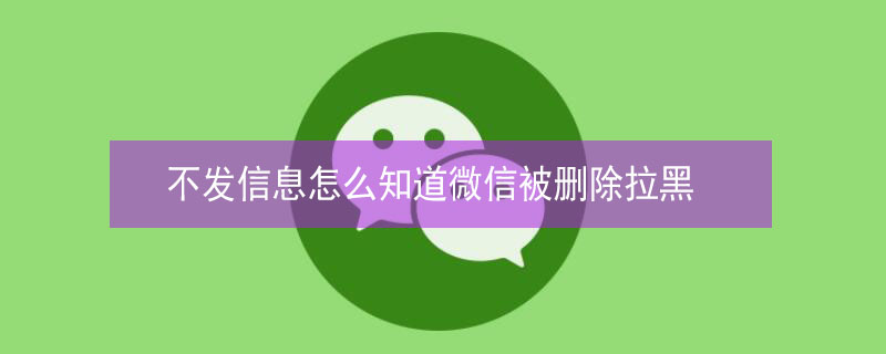 不发信息怎么知道微信被删除拉黑