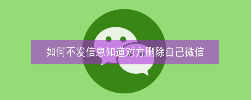 如何不发信息知道对方删除自己微信