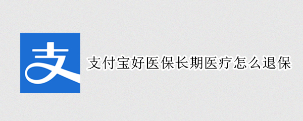 支付宝好医保长期医疗怎么退保 支付宝好医保长期医疗怎样退保