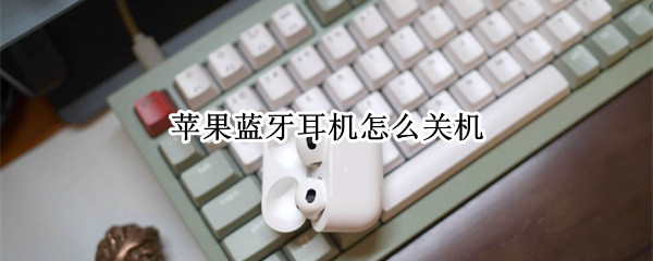 苹果蓝牙耳机怎么关机 iPhone蓝牙耳机怎么关机