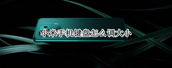 小米手机键盘怎么调大小 小米手机键盘怎么调大小步骤