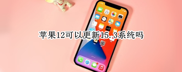 苹果12可以更新15.3系统吗（苹果13要更新15.2系统吗）