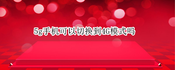 5g手机可以切换到4G模式吗（5g手机可以手动切换4g吗）