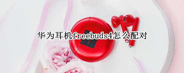 华为耳机freebuds4怎么配对 华为耳机freebuds4i怎么连接电脑